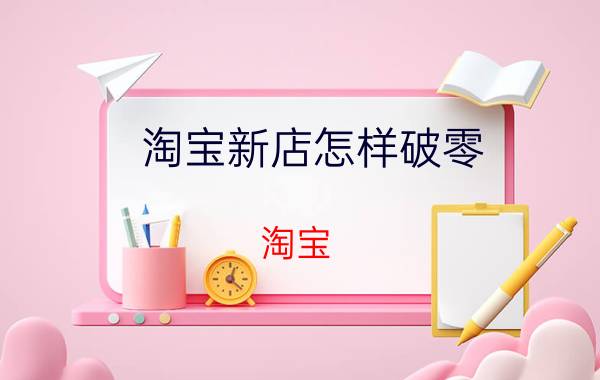 淘宝新店怎样破零 淘宝，拼多多新店如何不刷单破零？